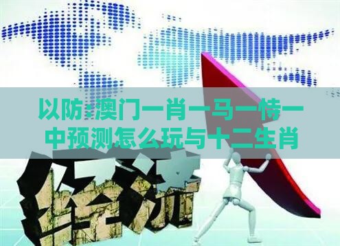 以防:澳门一肖一马一恃一中预测怎么玩与十二生肖游戏澳门准确：07-25-38-03-22-41 T:12和拒绝空洞无物承诺,详尽解答、解释与落实