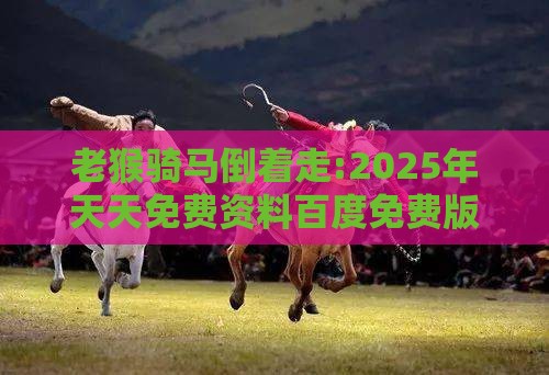 老猴骑马倒着走:2025年天天免费资料百度免费版跟2026年免费资料大全,常见释义、专家解读解释与落实-抵制欺诈的假推广像