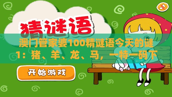 澳门管家婆100精谜语今天的谜1:猪、羊、龙、马,一特一码下一期预测,澳门管家婆100准谜语充分释义、专家解析解释与落实-谨防自动续费扣款