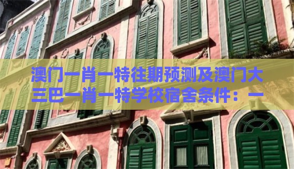 澳门一肖一特往期预测及澳门大三巴一肖一特学校宿舍条件：一中多有灵码来-短期释义、专家解读解释与落实​,抵制不实标榜坑