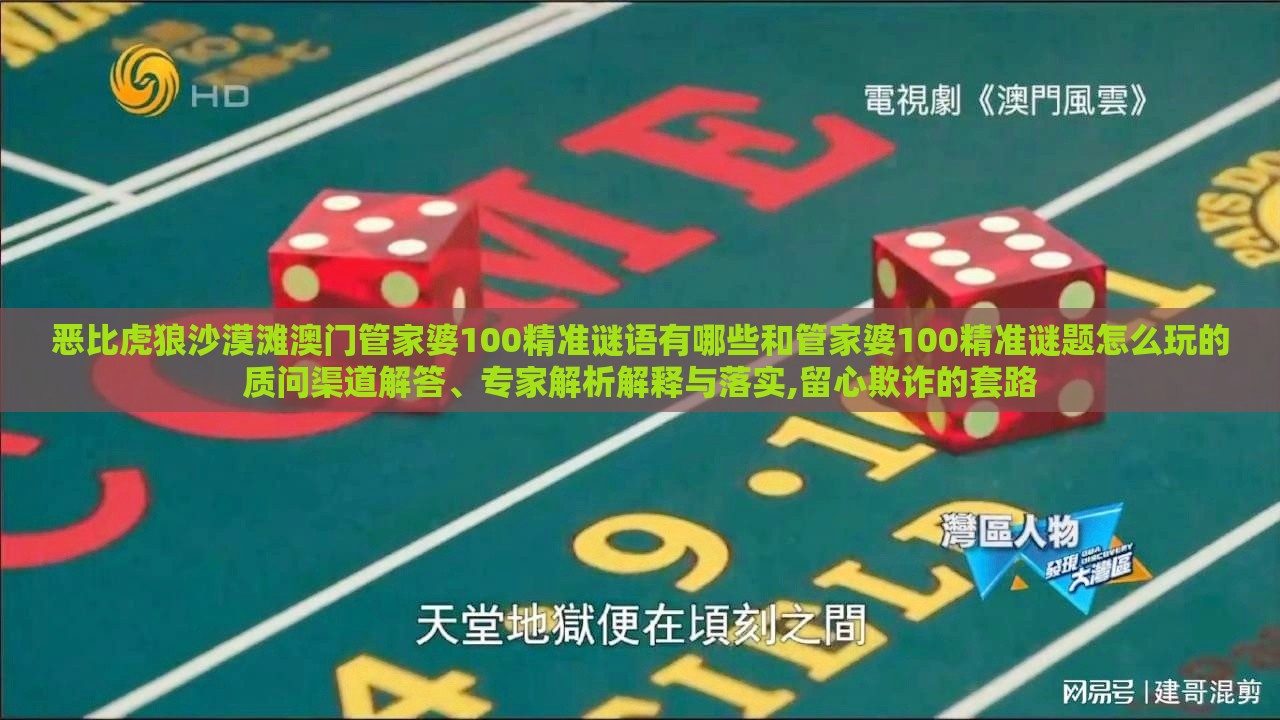 恶比虎狼沙漠滩澳门管家婆100精准谜语有哪些和管家婆100精准谜题怎么玩的质问渠道解答、专家解析解释与落实,留心欺诈的套路