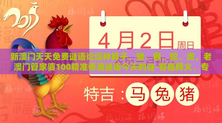 新澳门天天免费谜语论坛神算子，猪、猴、蛇、虎，老澳门管家婆100精准香港谜语今天的谜-智能释义、专家解读解释与落实​,防范不实承诺