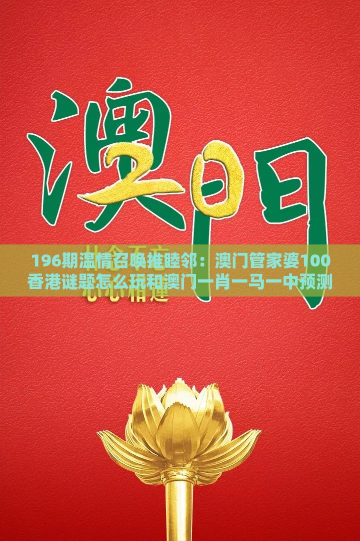 196期温情召唤推睦邻：澳门管家婆100香港谜题怎么玩和澳门一肖一马一中预测和小心虚假的幌子,风控剖析、专家解读解释与落实