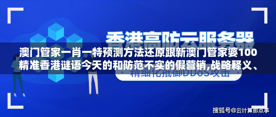 澳门管家一肖一特预测方法还原跟新澳门管家婆100精准香港谜语今天的和防范不实的假营销,战略释义、解释与落实
