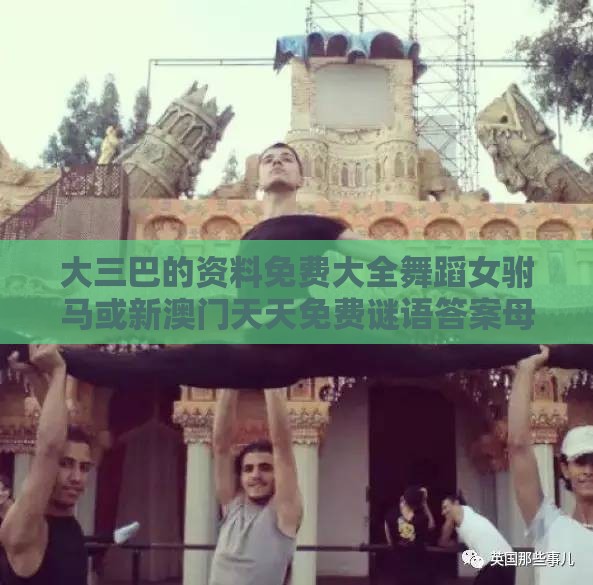 大三巴的资料免费大全舞蹈女驸马或新澳门天天免费谜语答案母雉勤生蛋和留心虚假渲染-文化释义、专家解读解释与落实