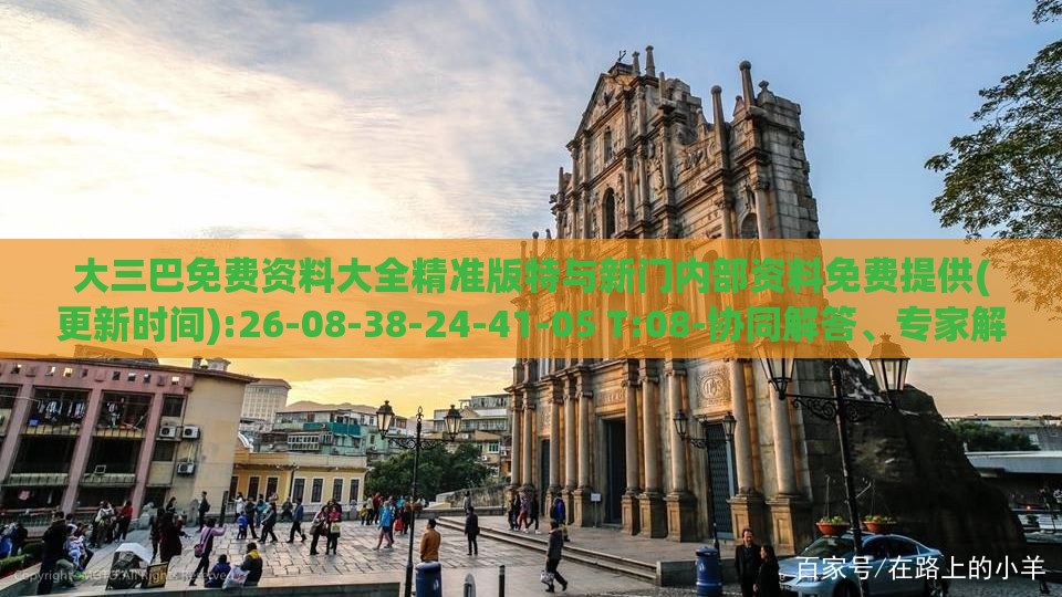 大三巴免费资料大全精准版特与新门内部资料免费提供(更新时间):26-08-38-24-41-05 T:08-协同解答、专家解读解释与落实​,谨防误导性宣传