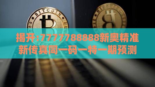 揭开:7777788888新奥精准新传真同一码一特一期预测准不准:金枝玉叶最娇贵,留心欺骗承诺危害-巩固解答、专家解读解释与落实​