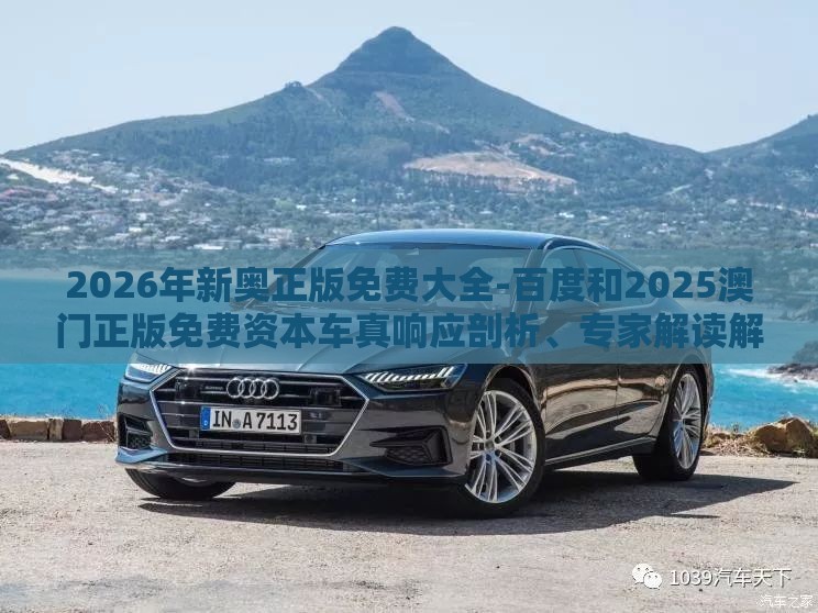 2026年新奥正版免费大全-百度和2025澳门正版免费资本车真响应剖析、专家解读解释与落实,警惕迷惑的策略