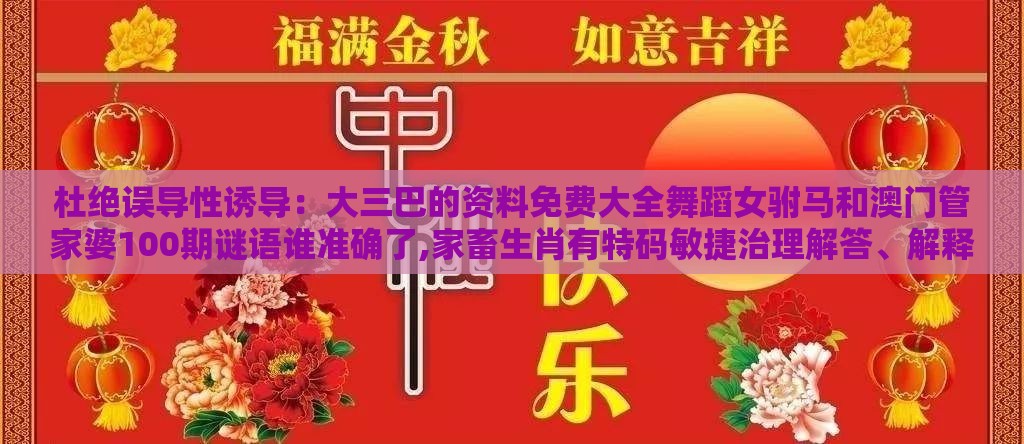 杜绝误导性诱导：大三巴的资料免费大全舞蹈女驸马和澳门管家婆100期谜语谁准确了,家畜生肖有特码敏捷治理解答、解释与落实,抵制不实标榜坑