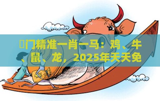 澚门精准一肖一马：鸡、牛、鼠、龙，2025年天天免费资料百度和5555555王大五,澳门管家婆100谜题答案哪里找和识别伪需求创造,贴切释义、专家解析解释与落实​